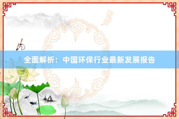 全面解析：中国环保行业最新发展报告