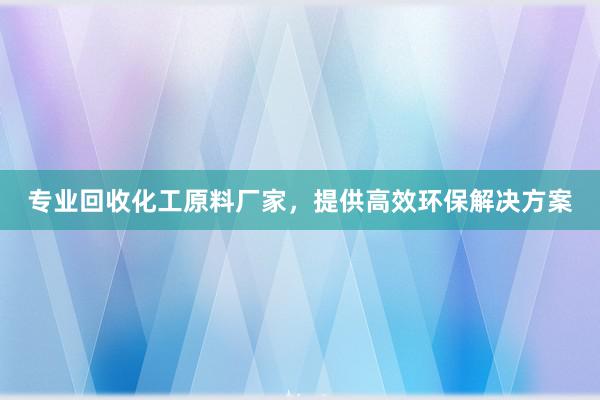 专业回收化工原料厂家，提供高效环保解决方案