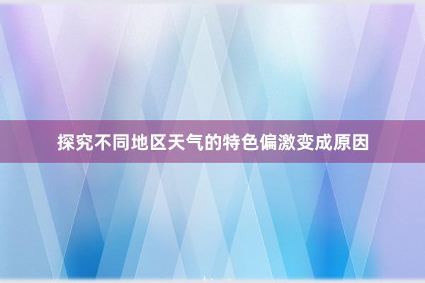 探究不同地区天气的特色偏激变成原因