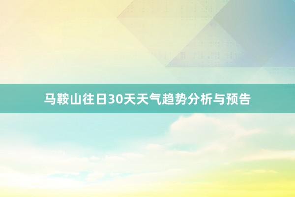 马鞍山往日30天天气趋势分析与预告