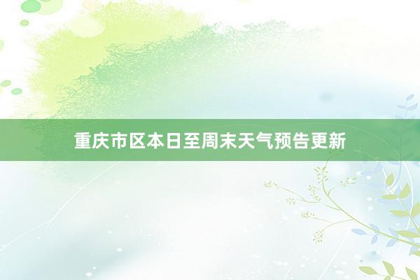 重庆市区本日至周末天气预告更新